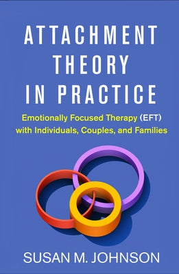 Attachment Theory in Practice: Emotionally Focused Therapy (Eft) with Individuals, Couples, and Families by Johnson, Susan M.