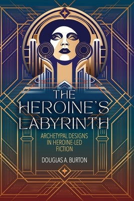 The Heroine's Labyrinth: Archetypal Designs in Heroine-Led Fiction by Burton, Douglas a.