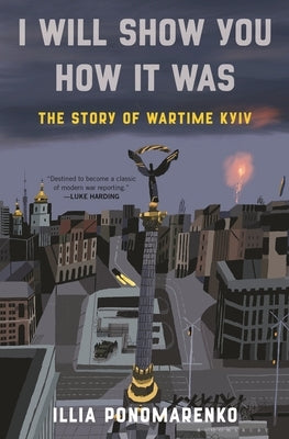 I Will Show You How It Was: The Story of Wartime Kyiv by Ponomarenko, Illia