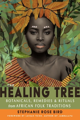 The Healing Tree: Botanicals, Remedies, and Rituals from African Folk Traditions by Bird, Stephanie Rose