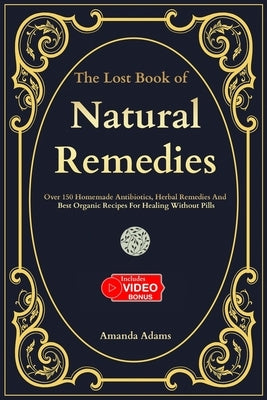The Lost Book Of Natural Remedies: Over 150 Homemade Antibiotics, Herbal Remedies, and Best Organic Recipes For Healing Without Pills by Adams, Amanda