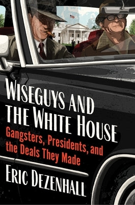 Wiseguys and the White House: Gangsters, Presidents, and the Deals They Made by Dezenhall, Eric