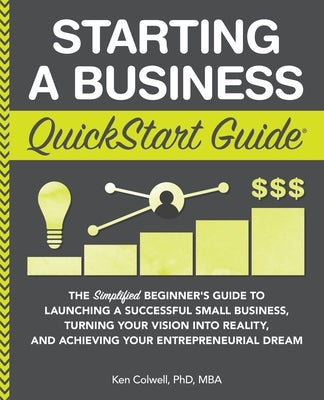 Starting a Business QuickStart Guide: The Simplified Beginner's Guide to Launching a Successful Small Business, Turning Your Vision into Reality, and by Colwell Mba, Ken