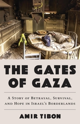 The Gates of Gaza: A Story of Betrayal, Survival, and Hope in Israel's Borderlands by Tibon, Amir