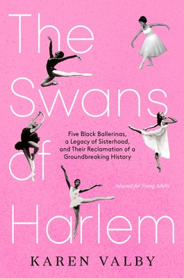 The Swans of Harlem (Adapted for Young Adults): Five Black Ballerinas, a Legacy of Sisterhood, and Their Reclamation of a Groundbreaking History by Valby, Karen