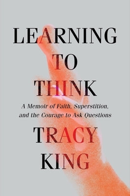 Learning to Think: A Memoir of Faith, Superstition, and the Courage to Ask Questions by King, Tracy