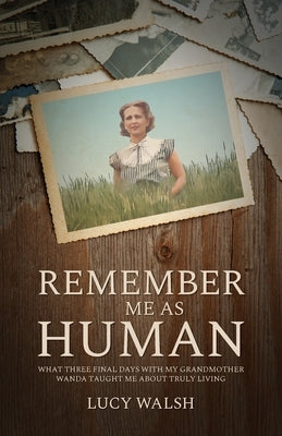 Remember Me As Human: What Three Final Days with My Grandmother Wanda Taught Me About Truly Living by Walsh, Lucy