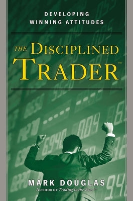 The Disciplined Trader: Developing Winning Attitudes by Douglas, Mark