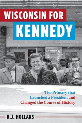 Wisconsin for Kennedy: The Primary That Launched a President and Changed the Course of History by Hollars, B. J.