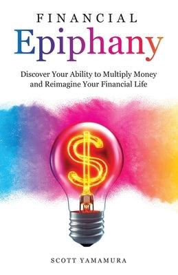 Financial Epiphany: Discover Your Ability to Multiply Money and Reimagine Your Financial Life by Yamamura, Scott