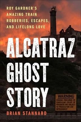 Alcatraz Ghost Story: Roy Gardner's Amazing Train Robberies, Escapes, and Lifelong Love by Stannard, Brian