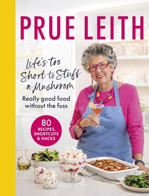 Life's Too Short to Stuff a Mushroom: Really Good Food Without the Fuss - Foolproof Recipes, Shortcuts and Hacks by Leith, Prue