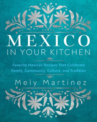Mexico in Your Kitchen: Favorite Mexican Recipes That Celebrate Family, Community, Culture, and Tradition by Mely Martínez