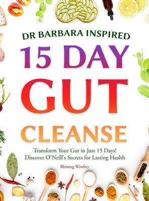 Dr Barbara Inspired 15 Day Gut Cleanse: Transform Your Gut in Just 15 Days! Discover O'Neill's Secrets for Lasting Health by Winfrey, Blessing