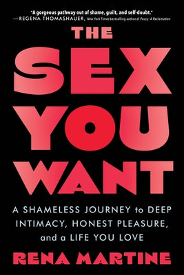 The Sex You Want: A Shameless Journey to Deep Intimacy, Honest Pleasure, and a Life You Love by Martine, Rena