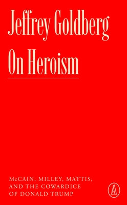 On Heroism: McCain, Milley, Mattis, and the Cowardice of Donald Trump by Goldberg, Jeffrey