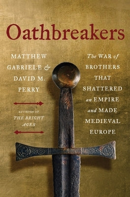 Oathbreakers: The War of Brothers That Shattered an Empire and Made Medieval Europe by Gabriele, Matthew