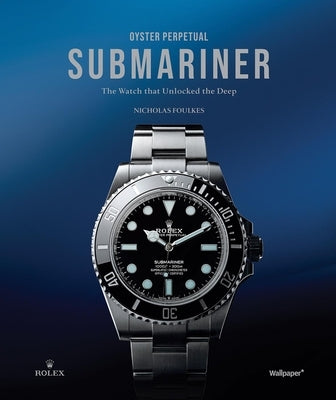 Oyster Perpetual Submariner: The Watch That Unlocked the Deep by Foulkes, Nicholas