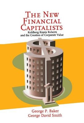 The New Financial Capitalists: Kohlberg Kravis Roberts and the Creation of Corporate Value by Baker, George P.