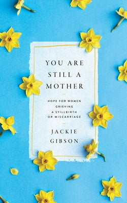 You Are Still a Mother: Hope for Women Grieving a Stillbirth or Miscarriage by Gibson, Jackie