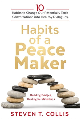 Habits of a Peacemaker: 10 Habits to Change Our Potentially Toxic Conversations Into Healthy Dialogues by Collis, Steven T.