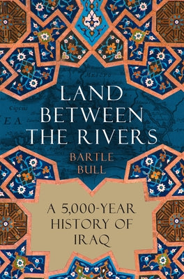 Land Between the Rivers: A 5,000-Year History of Iraq by Bull, Bartle