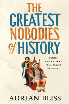 The Greatest Nobodies of History: Minor Characters from Major Moments by Bliss, Adrian