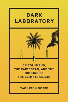 Dark Laboratory: On Columbus, the Caribbean, and the Origins of the Climate Crisis by Goffe, Tao Leigh