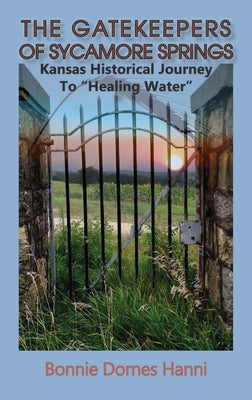 The Gatekeepers of Sycamore Springs: Kansas Historical Journey To "Healing Water" by Dornes Hanni, Bonnie