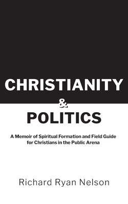 Christianity & Politics: A Memoir of Spiritual Formation and Field Guide for Christians by Nelson, Richard