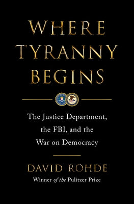 Where Tyranny Begins: The Justice Department, the Fbi, and the War on Democracy by Rohde, David