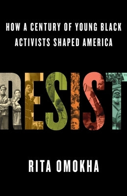 Resist: How a Century of Young Black Activists Shaped America by Omokha, Rita