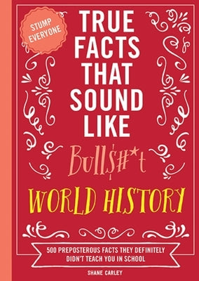 True Facts That Sound Like Bull$#*t: World History: 500 Preposterous Facts They Definitely Didn't Teach You in School (500 Mind-Blowing World History by Carley, Shane