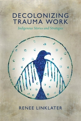 Decolonizing Trauma Work: Indigenous Stories and Strategies by Linklater, Renee