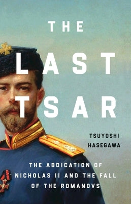 The Last Tsar: The Abdication of Nicholas II and the Fall of the Romanovs by Hasegawa, Tsuyoshi