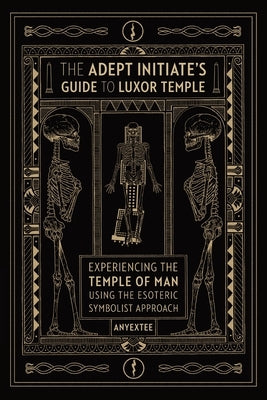 The Adept Initiate's Guide to Luxor Temple: Experiencing the Temple of Man Using the Esoteric Symbolist Approach by Anyextee