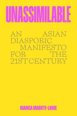 Unassimilable: An Asian Diasporic Manifesto for the Twenty-First Century by Mabute-Louie, Bianca