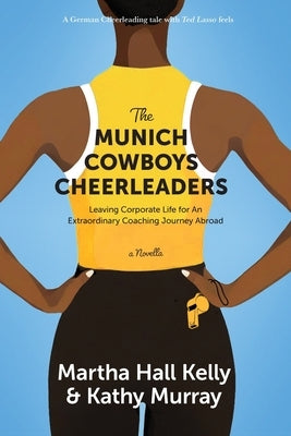 The Munich Cowboys Cheerleaders: Leaving Corporate Life for An Extraordinary Coaching Journey Abroad by Kelly, Martha Hall