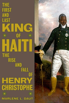 The First and Last King of Haiti: The Rise and Fall of Henry Christophe by Daut, Marlene L.