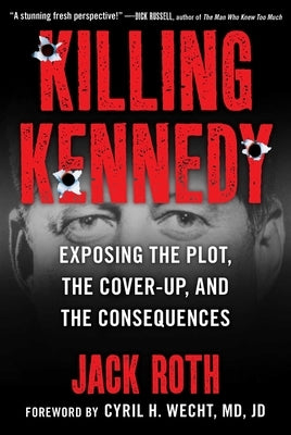 Killing Kennedy: Exposing the Plot, the Cover-Up, and the Consequences by Roth, Jack