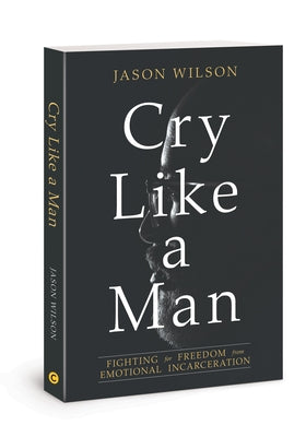 Cry Like a Man: Fighting for Freedom from Emotional Incarceration by Wilson, Jason