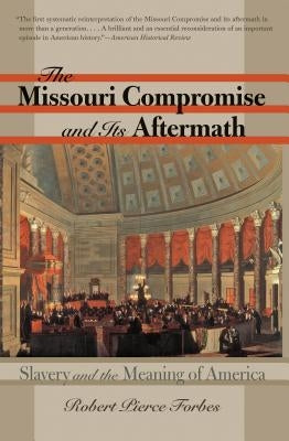 The Missouri Compromise and Its Aftermath: Slavery & the Meaning of America by Forbes, Robert Pierce