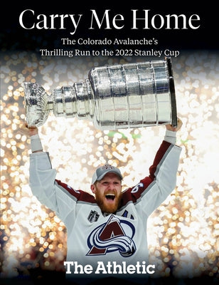 Carry Me Home: The Colorado Avalanche's Thrilling Run to the 2022 Stanley Cup by The Athletic