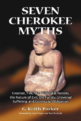 Seven Cherokee Myths: Creation, Fire, the Primordial Parents, the Nature of Evil, the Family, Universal Suffering, and Communal Obligation by Parker, G. Keith