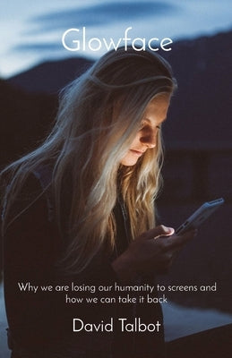 Glowface: Why we are losing our humanity to screens and how we can take it back by Talbot, David