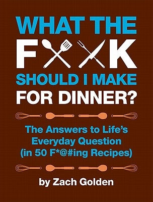 What the F*@# Should I Make for Dinner?: The Answers to Life's Everyday Question (in 50 F*@#ing Recipes) by Golden, Zach