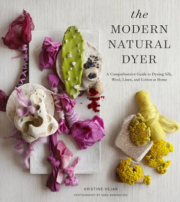 The Modern Natural Dyer: A Comprehensive Guide to Dyeing Silk, Wool, Linen and Cotton at Home by Vejar, Kristine