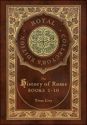 The History of Rome: Books 1-10 (Royal Collector's Edition) (Case Laminate Hardcover with Jacket) by Livy, Titus