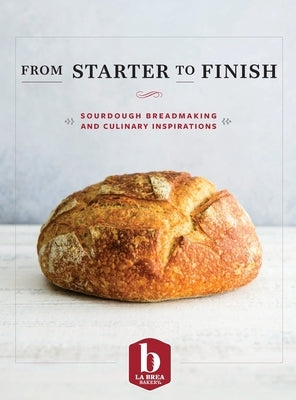 From Starter to Finish: Sourdough Breadmaking and Culinary Inspirations by La Brea Bakery