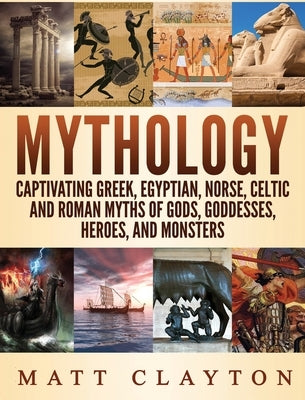 Mythology: Captivating Greek, Egyptian, Norse Celtic and Roman Myths of Gods, Goddesses, Heroes, and Monsters by Clayton, Matt